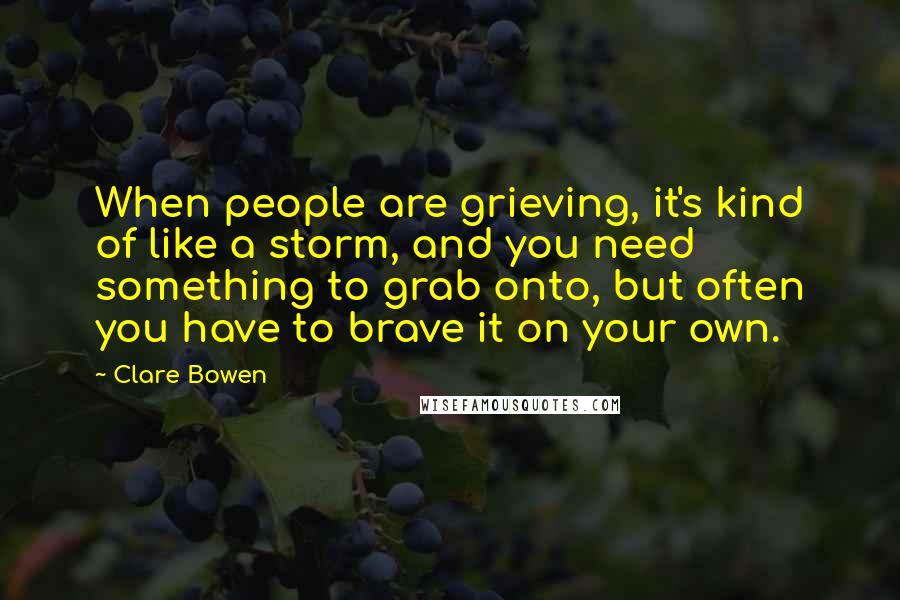 Clare Bowen Quotes: When people are grieving, it's kind of like a storm, and you need something to grab onto, but often you have to brave it on your own.