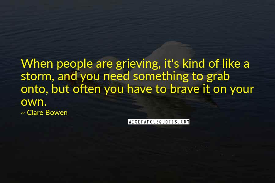 Clare Bowen Quotes: When people are grieving, it's kind of like a storm, and you need something to grab onto, but often you have to brave it on your own.
