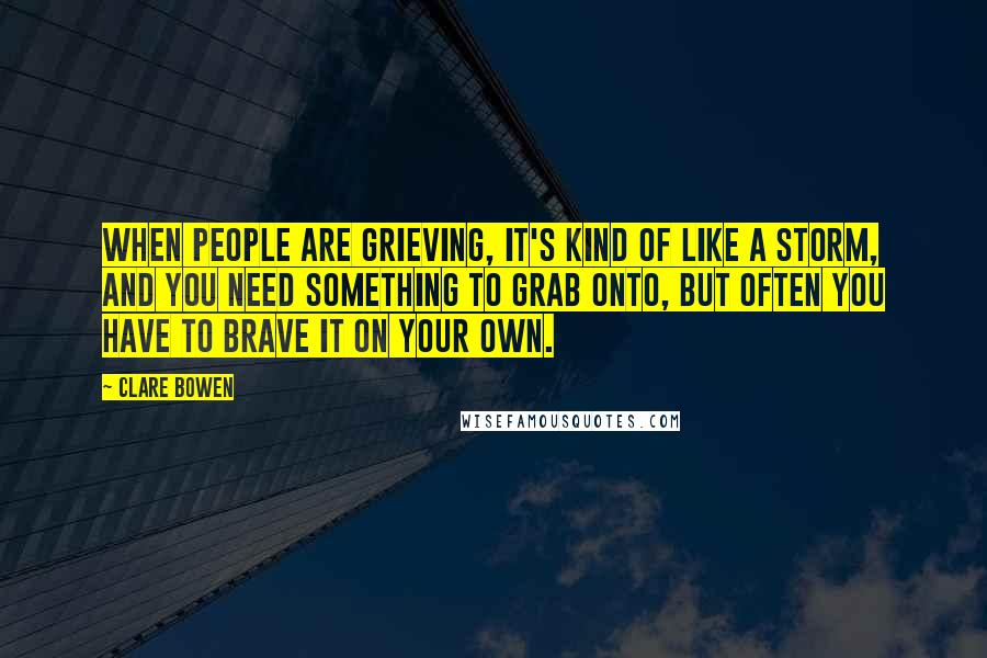 Clare Bowen Quotes: When people are grieving, it's kind of like a storm, and you need something to grab onto, but often you have to brave it on your own.