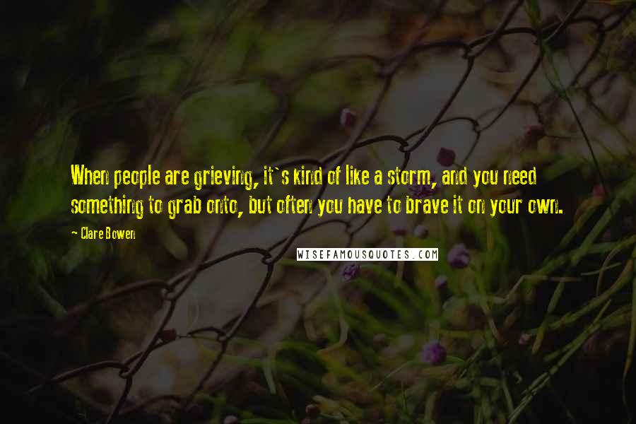 Clare Bowen Quotes: When people are grieving, it's kind of like a storm, and you need something to grab onto, but often you have to brave it on your own.