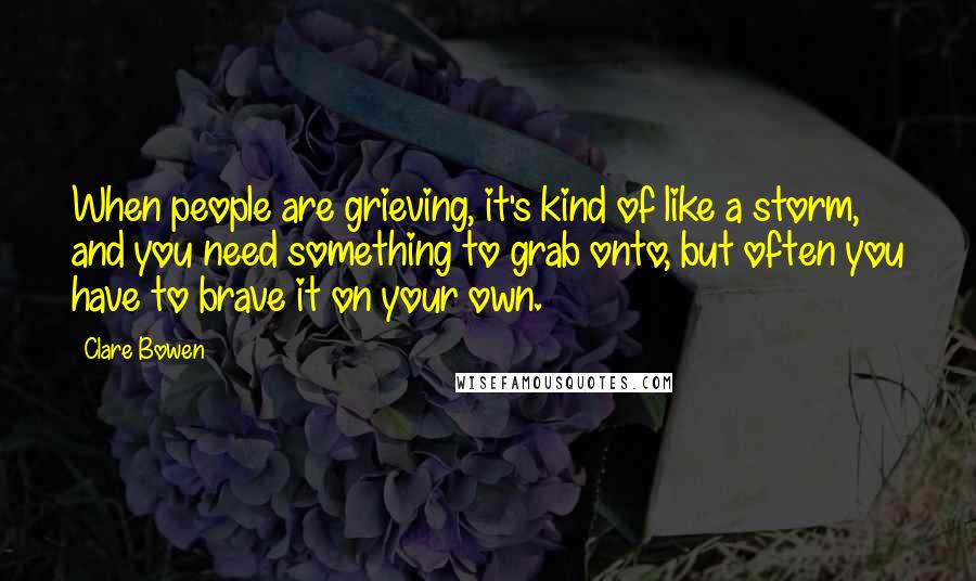 Clare Bowen Quotes: When people are grieving, it's kind of like a storm, and you need something to grab onto, but often you have to brave it on your own.
