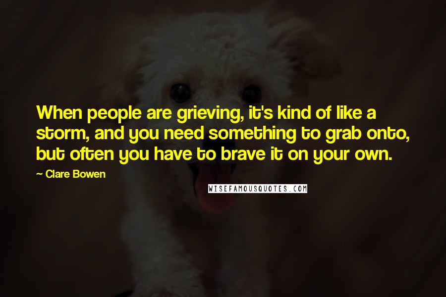 Clare Bowen Quotes: When people are grieving, it's kind of like a storm, and you need something to grab onto, but often you have to brave it on your own.