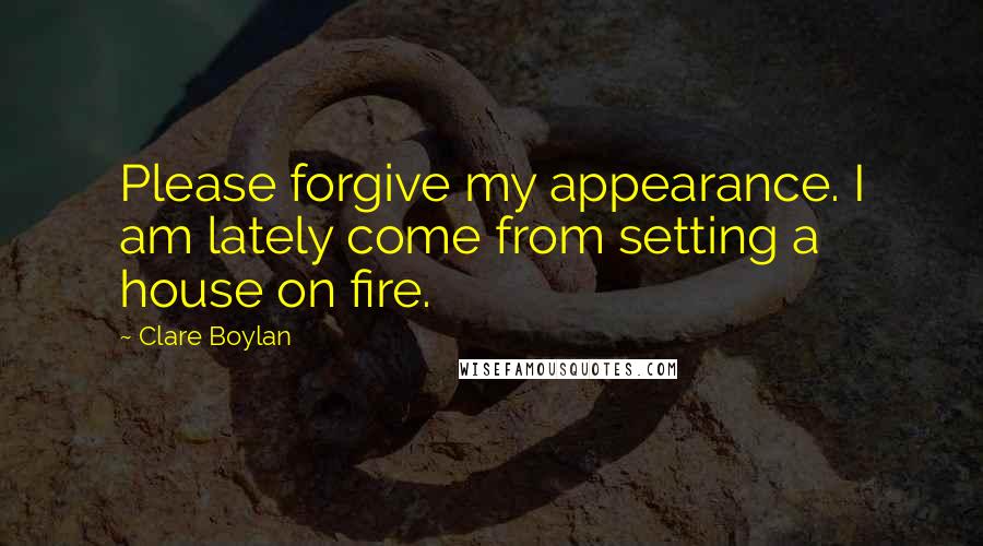 Clare Boylan Quotes: Please forgive my appearance. I am lately come from setting a house on fire.