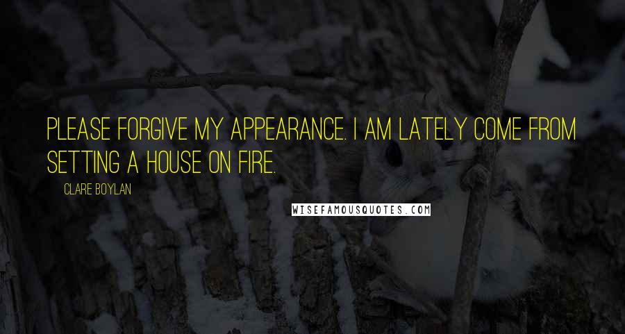 Clare Boylan Quotes: Please forgive my appearance. I am lately come from setting a house on fire.