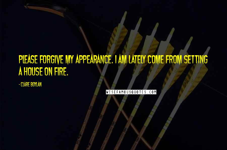 Clare Boylan Quotes: Please forgive my appearance. I am lately come from setting a house on fire.