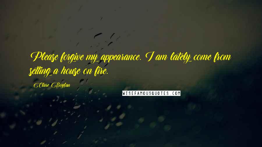 Clare Boylan Quotes: Please forgive my appearance. I am lately come from setting a house on fire.