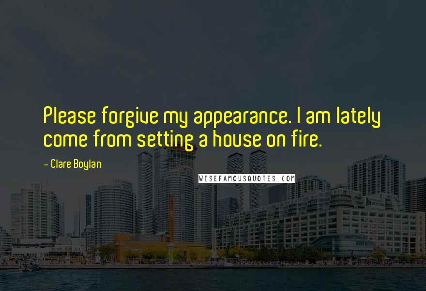 Clare Boylan Quotes: Please forgive my appearance. I am lately come from setting a house on fire.