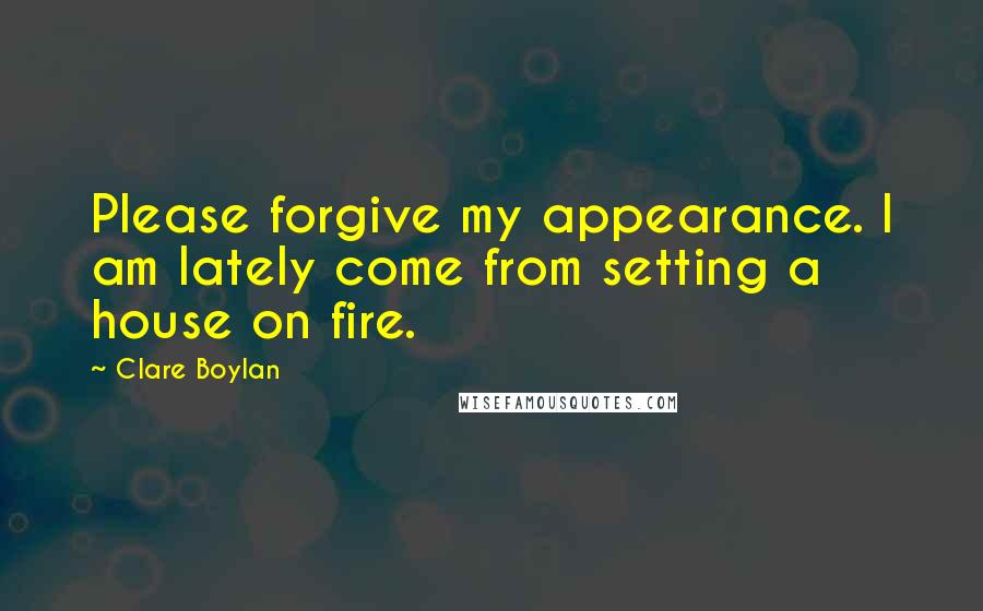 Clare Boylan Quotes: Please forgive my appearance. I am lately come from setting a house on fire.