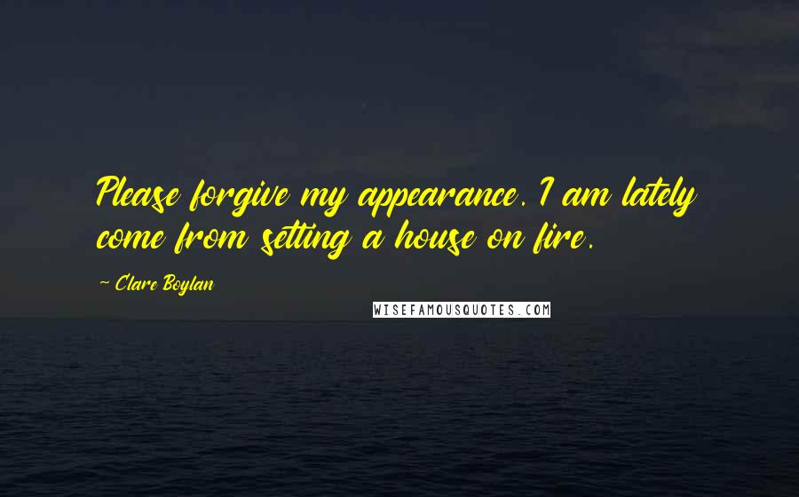 Clare Boylan Quotes: Please forgive my appearance. I am lately come from setting a house on fire.