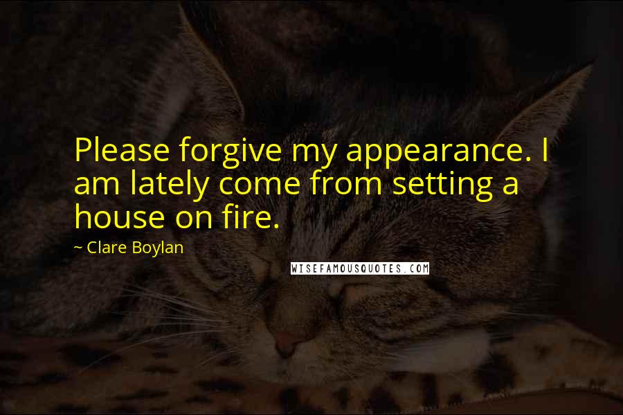Clare Boylan Quotes: Please forgive my appearance. I am lately come from setting a house on fire.