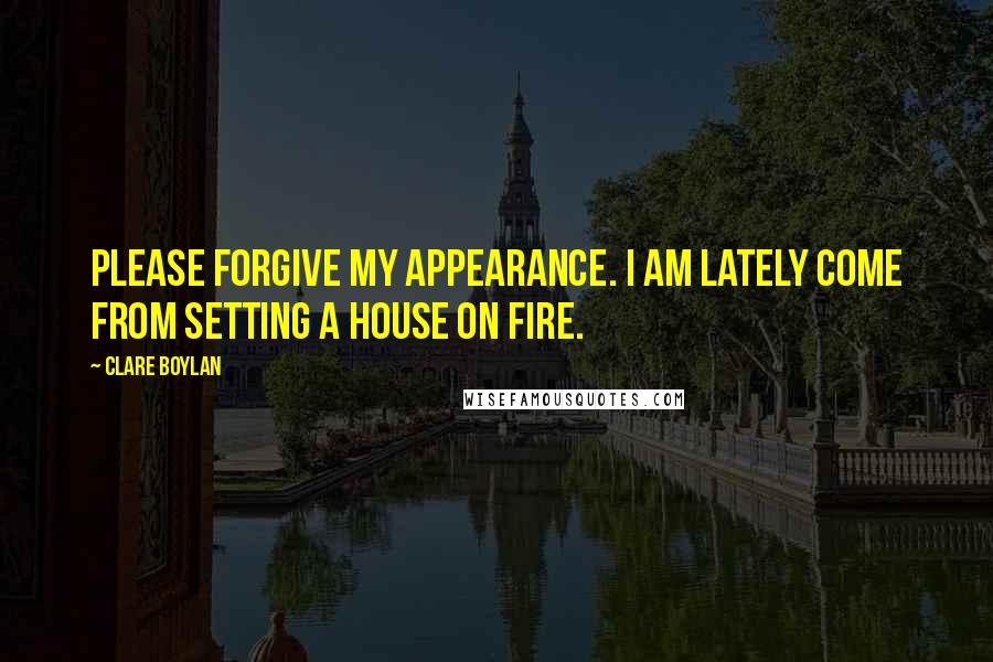 Clare Boylan Quotes: Please forgive my appearance. I am lately come from setting a house on fire.