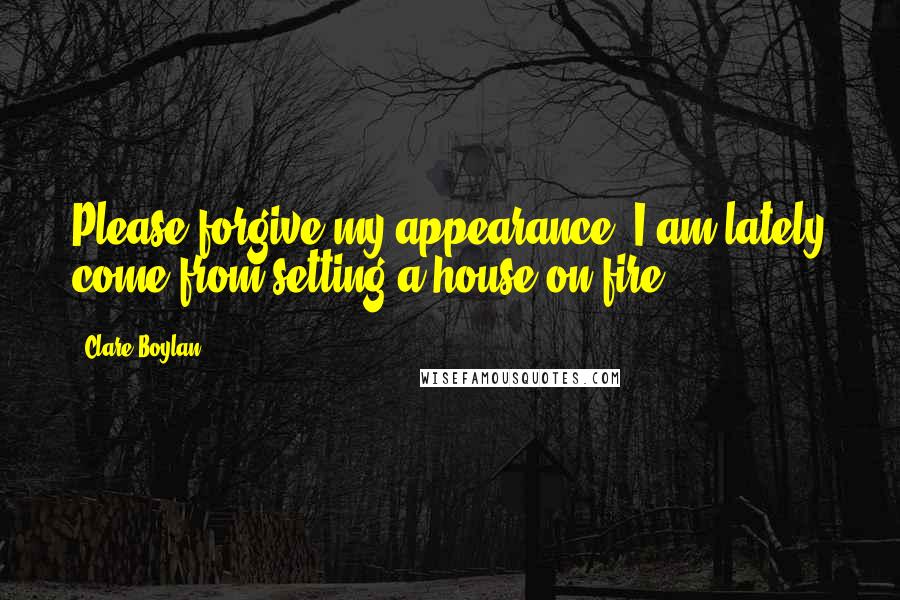 Clare Boylan Quotes: Please forgive my appearance. I am lately come from setting a house on fire.