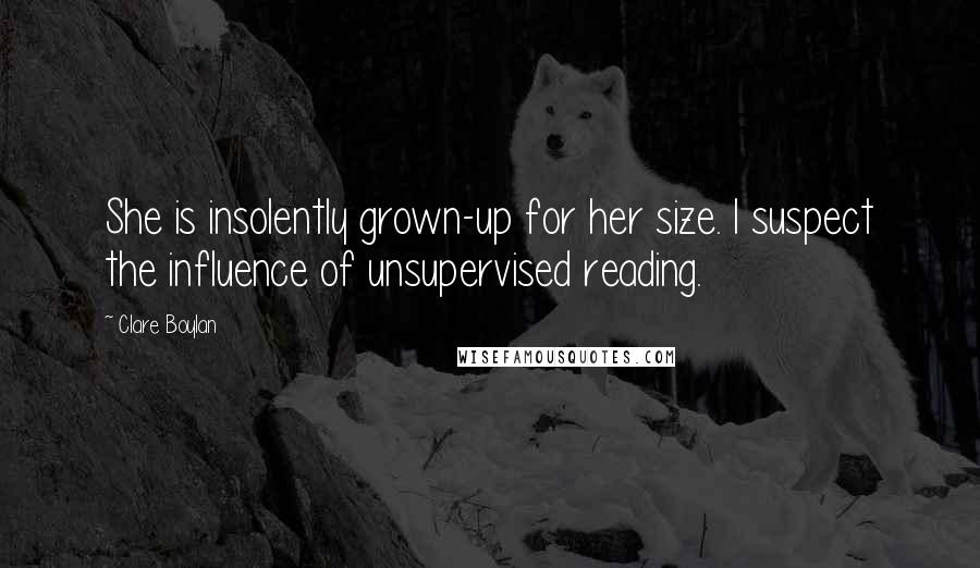 Clare Boylan Quotes: She is insolently grown-up for her size. I suspect the influence of unsupervised reading.