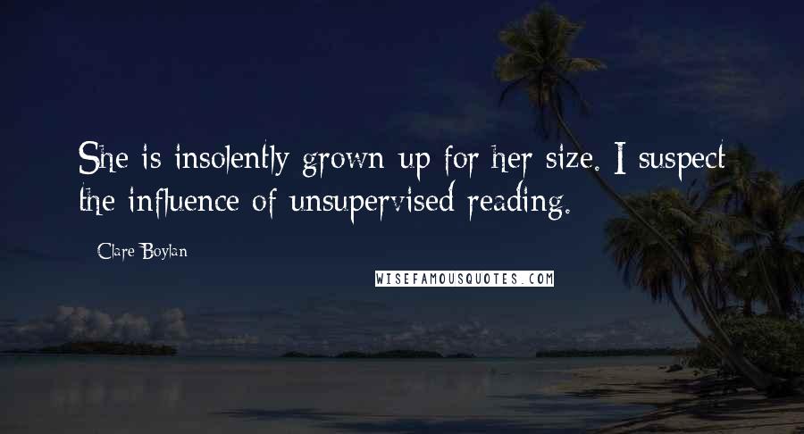 Clare Boylan Quotes: She is insolently grown-up for her size. I suspect the influence of unsupervised reading.