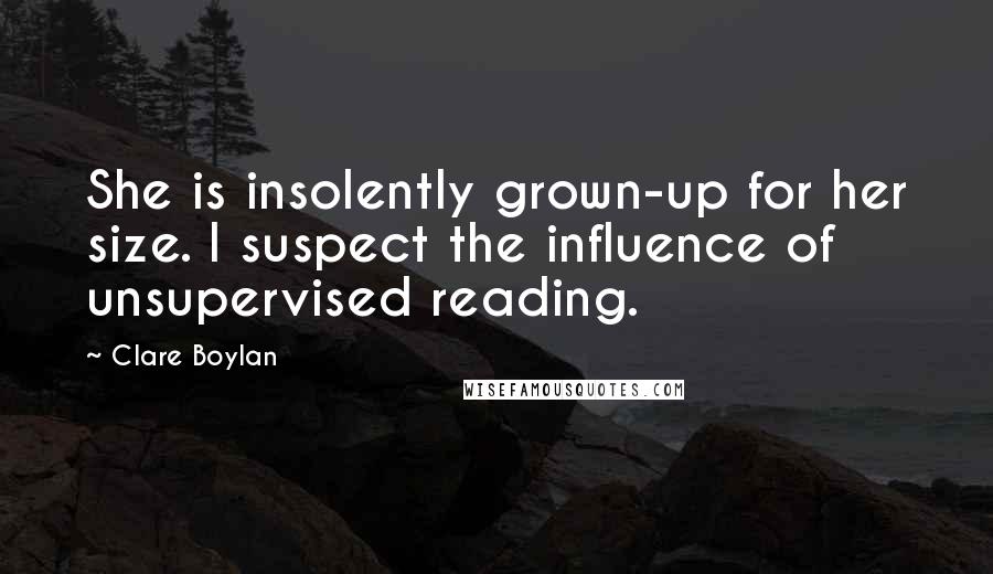 Clare Boylan Quotes: She is insolently grown-up for her size. I suspect the influence of unsupervised reading.