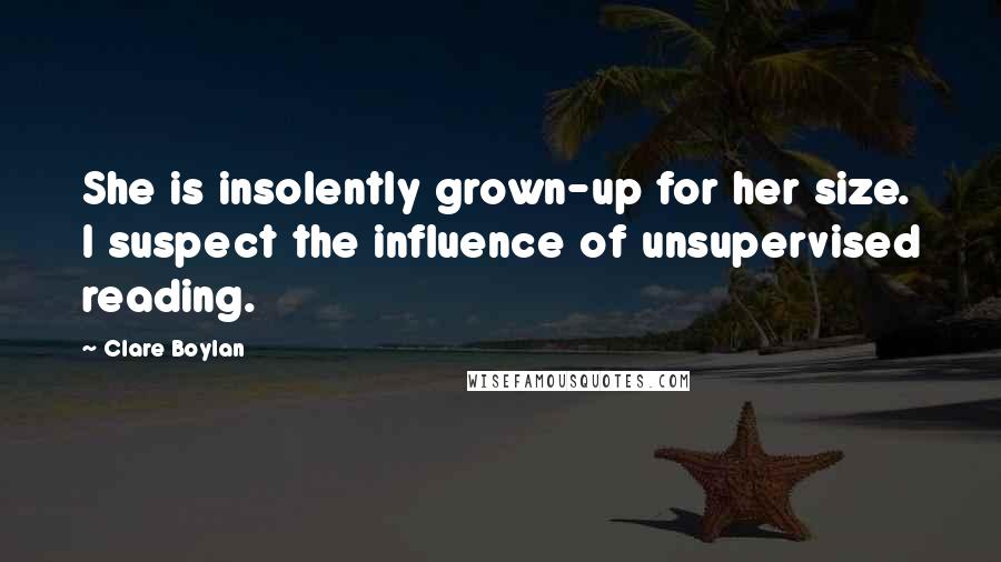 Clare Boylan Quotes: She is insolently grown-up for her size. I suspect the influence of unsupervised reading.