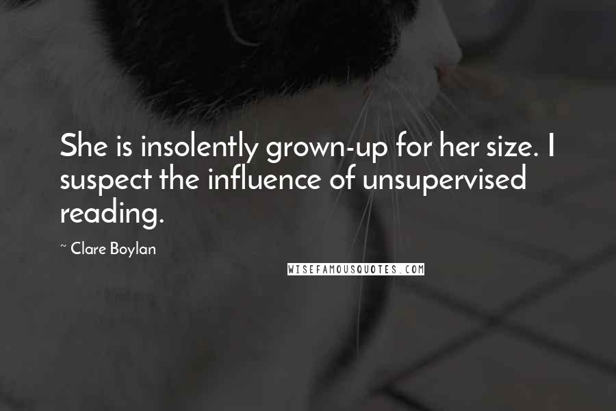 Clare Boylan Quotes: She is insolently grown-up for her size. I suspect the influence of unsupervised reading.