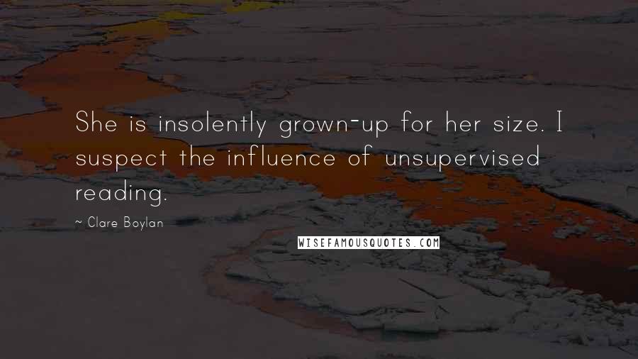 Clare Boylan Quotes: She is insolently grown-up for her size. I suspect the influence of unsupervised reading.