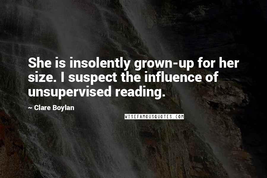 Clare Boylan Quotes: She is insolently grown-up for her size. I suspect the influence of unsupervised reading.