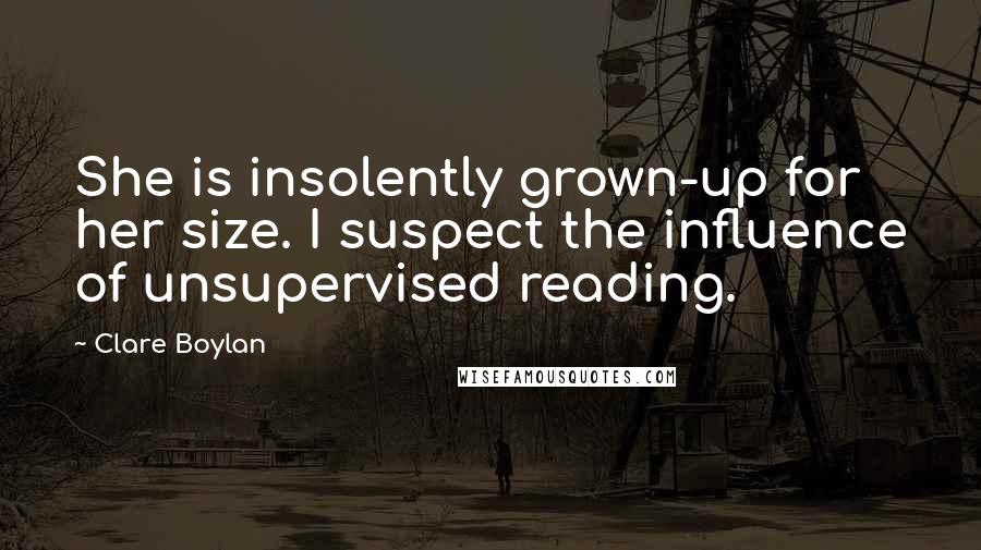 Clare Boylan Quotes: She is insolently grown-up for her size. I suspect the influence of unsupervised reading.