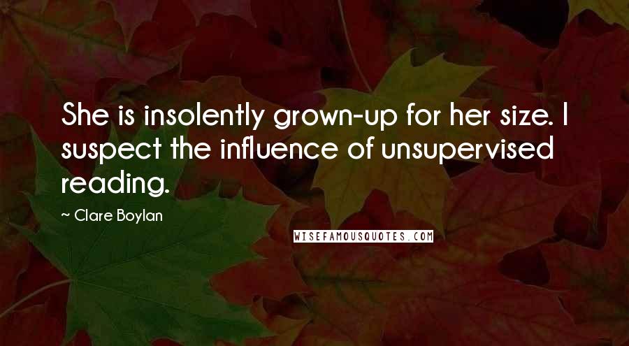 Clare Boylan Quotes: She is insolently grown-up for her size. I suspect the influence of unsupervised reading.