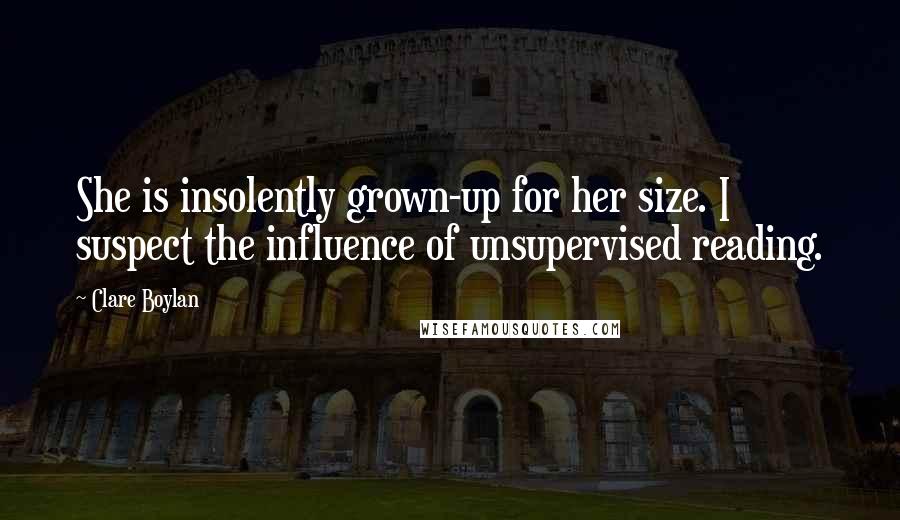 Clare Boylan Quotes: She is insolently grown-up for her size. I suspect the influence of unsupervised reading.