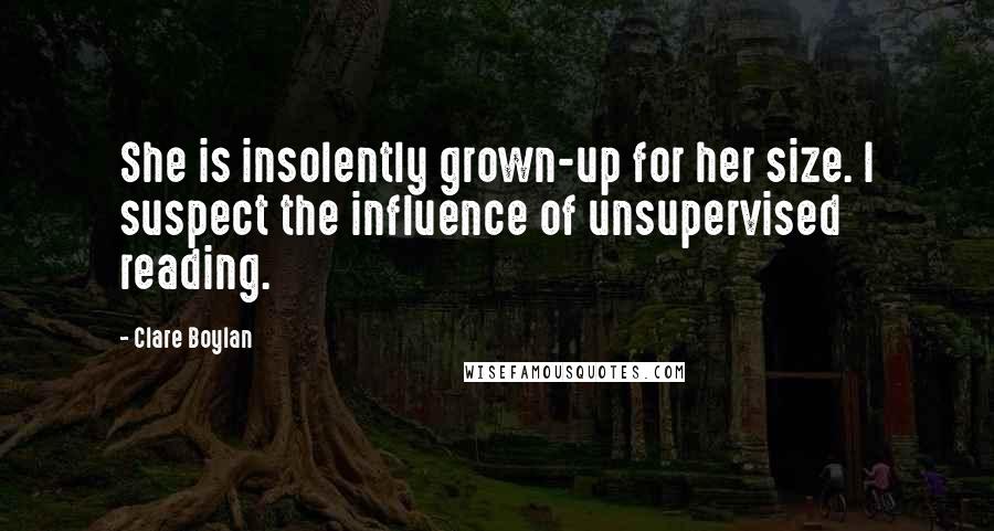 Clare Boylan Quotes: She is insolently grown-up for her size. I suspect the influence of unsupervised reading.
