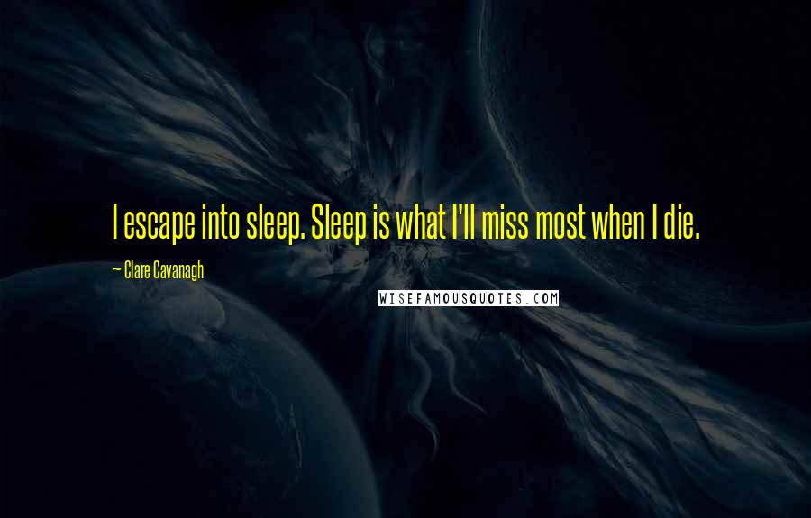 Clare Cavanagh Quotes: I escape into sleep. Sleep is what I'll miss most when I die.