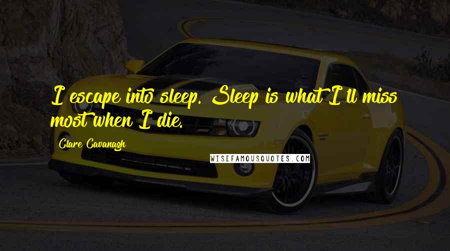 Clare Cavanagh Quotes: I escape into sleep. Sleep is what I'll miss most when I die.