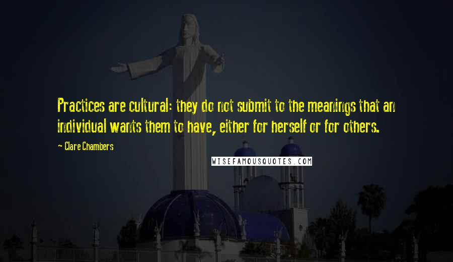 Clare Chambers Quotes: Practices are cultural: they do not submit to the meanings that an individual wants them to have, either for herself or for others.