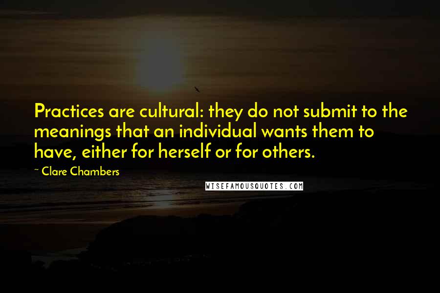 Clare Chambers Quotes: Practices are cultural: they do not submit to the meanings that an individual wants them to have, either for herself or for others.