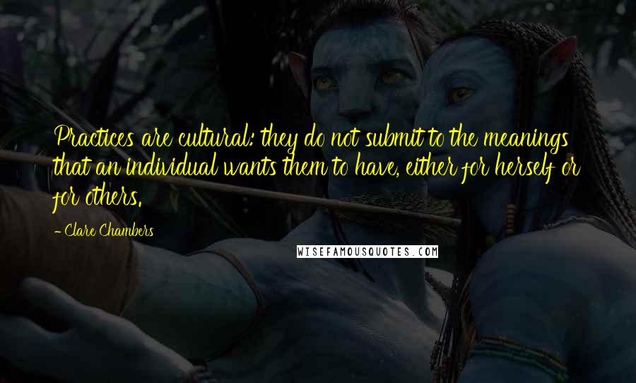 Clare Chambers Quotes: Practices are cultural: they do not submit to the meanings that an individual wants them to have, either for herself or for others.