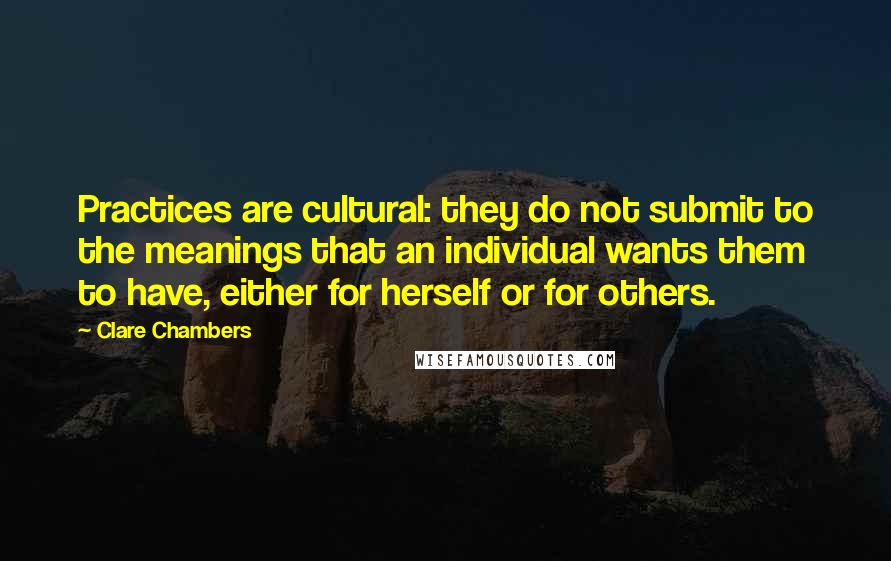 Clare Chambers Quotes: Practices are cultural: they do not submit to the meanings that an individual wants them to have, either for herself or for others.