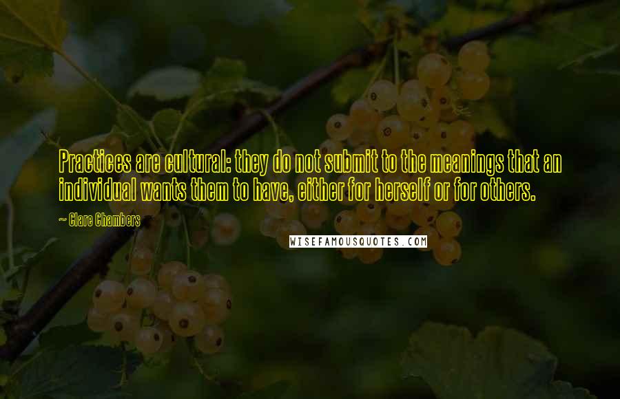 Clare Chambers Quotes: Practices are cultural: they do not submit to the meanings that an individual wants them to have, either for herself or for others.