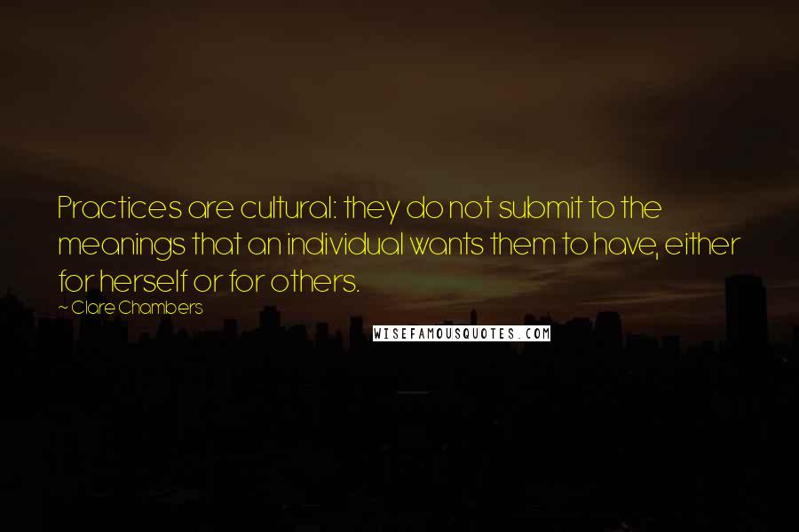 Clare Chambers Quotes: Practices are cultural: they do not submit to the meanings that an individual wants them to have, either for herself or for others.