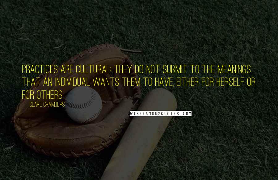 Clare Chambers Quotes: Practices are cultural: they do not submit to the meanings that an individual wants them to have, either for herself or for others.