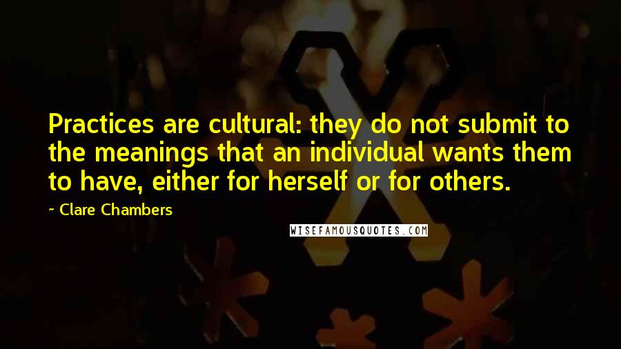 Clare Chambers Quotes: Practices are cultural: they do not submit to the meanings that an individual wants them to have, either for herself or for others.