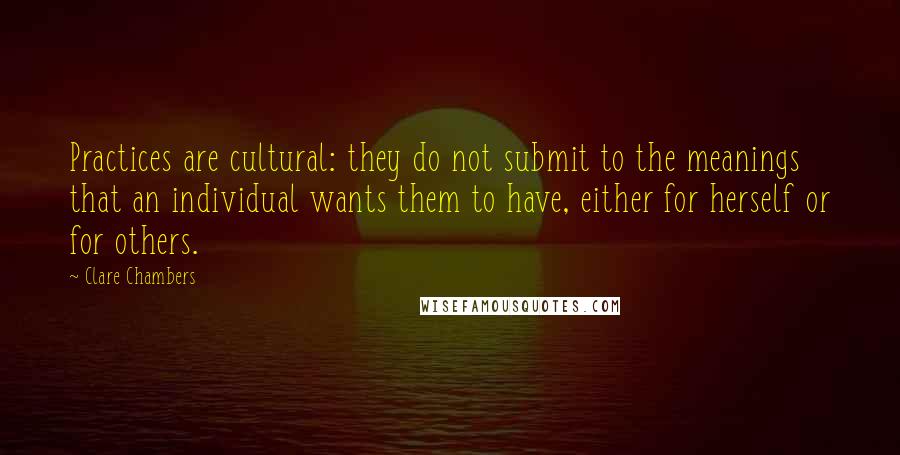 Clare Chambers Quotes: Practices are cultural: they do not submit to the meanings that an individual wants them to have, either for herself or for others.