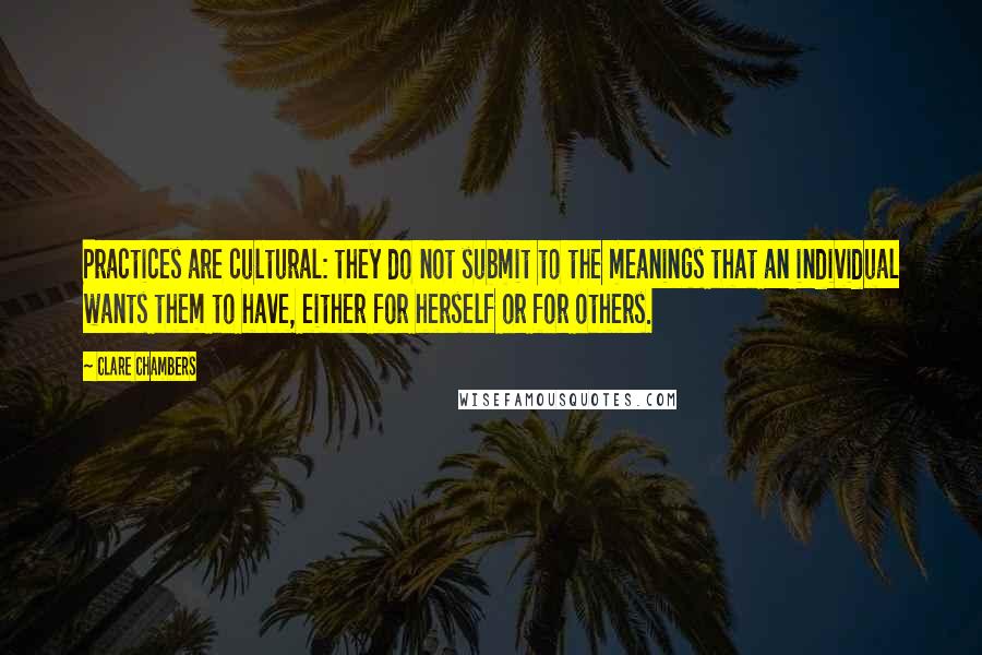 Clare Chambers Quotes: Practices are cultural: they do not submit to the meanings that an individual wants them to have, either for herself or for others.