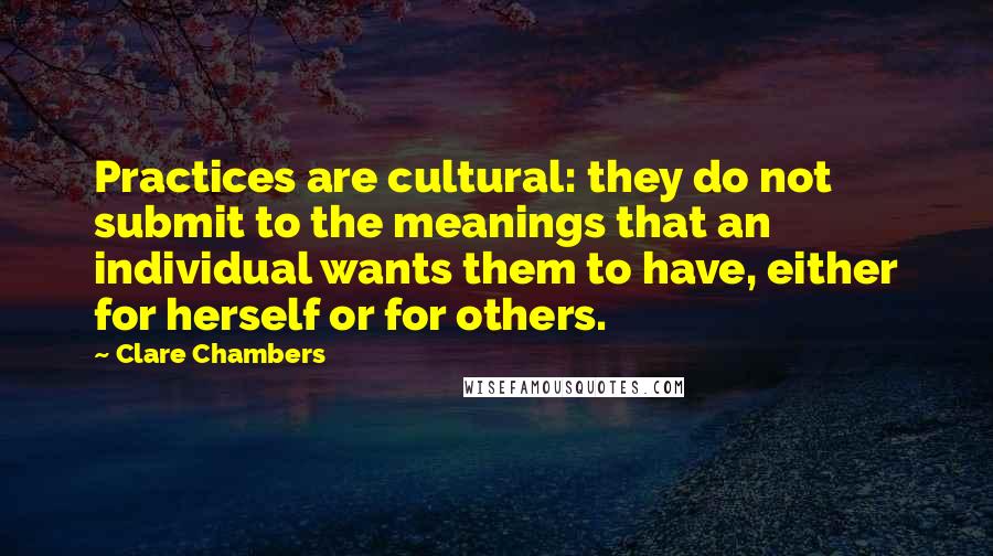 Clare Chambers Quotes: Practices are cultural: they do not submit to the meanings that an individual wants them to have, either for herself or for others.