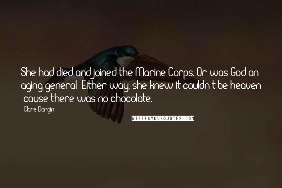 Clare Dargin Quotes: She had died and joined the Marine Corps. Or was God an aging general? Either way, she knew it couldn't be heaven 'cause there was no chocolate.