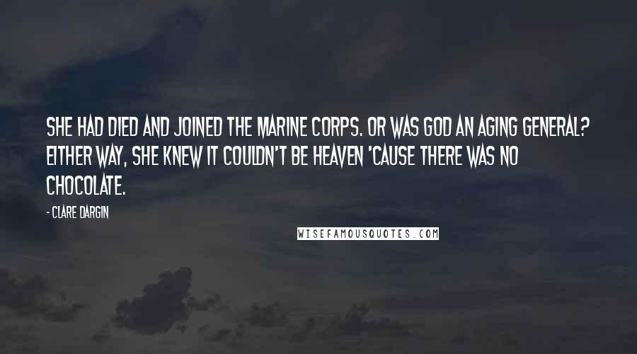 Clare Dargin Quotes: She had died and joined the Marine Corps. Or was God an aging general? Either way, she knew it couldn't be heaven 'cause there was no chocolate.