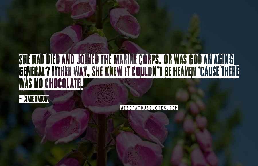 Clare Dargin Quotes: She had died and joined the Marine Corps. Or was God an aging general? Either way, she knew it couldn't be heaven 'cause there was no chocolate.