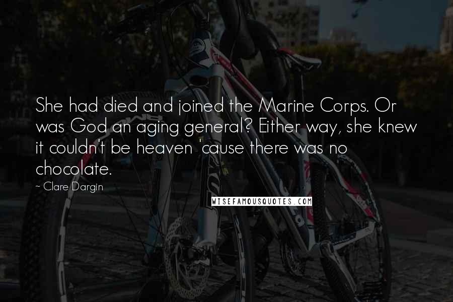 Clare Dargin Quotes: She had died and joined the Marine Corps. Or was God an aging general? Either way, she knew it couldn't be heaven 'cause there was no chocolate.