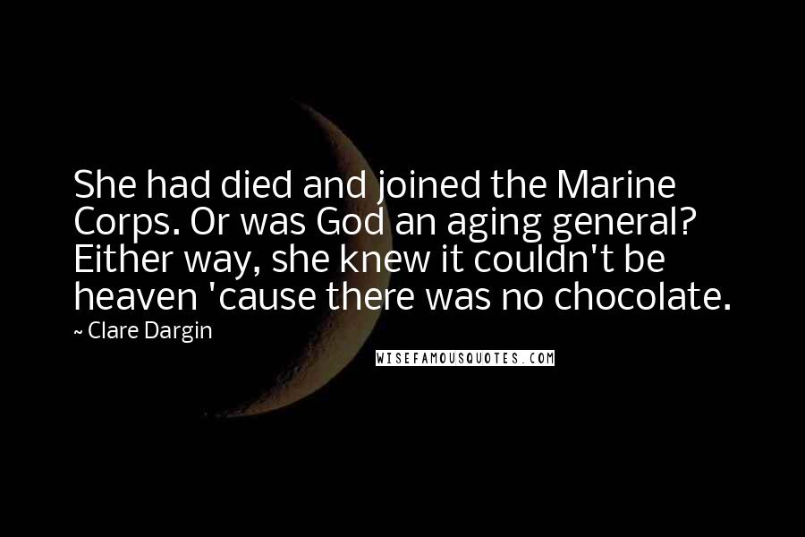 Clare Dargin Quotes: She had died and joined the Marine Corps. Or was God an aging general? Either way, she knew it couldn't be heaven 'cause there was no chocolate.