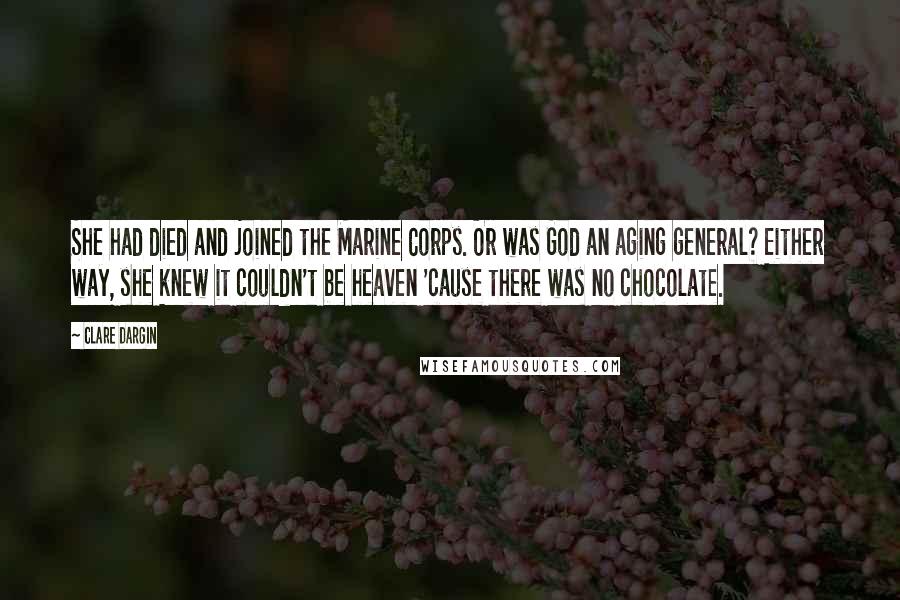 Clare Dargin Quotes: She had died and joined the Marine Corps. Or was God an aging general? Either way, she knew it couldn't be heaven 'cause there was no chocolate.