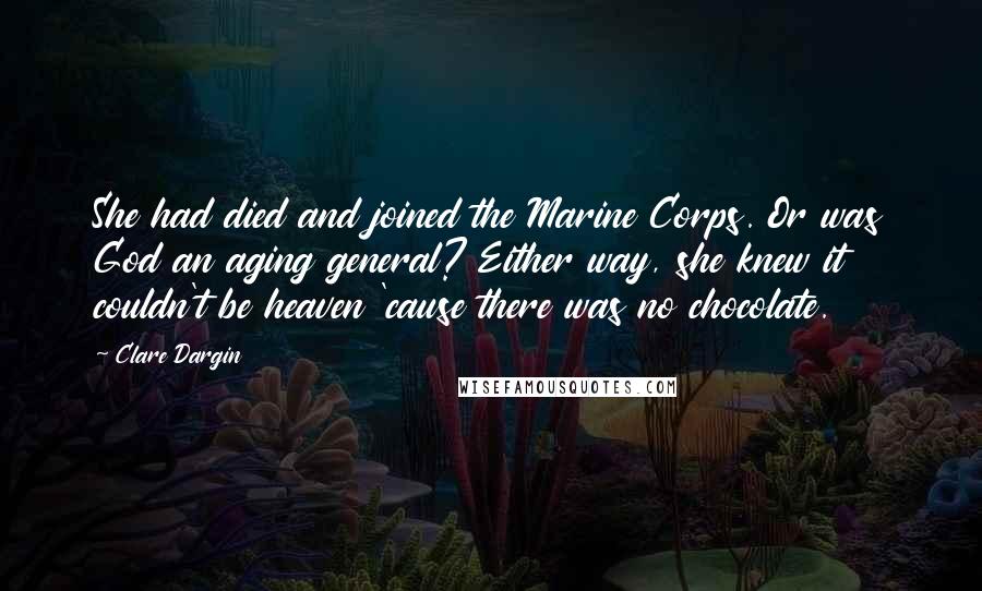 Clare Dargin Quotes: She had died and joined the Marine Corps. Or was God an aging general? Either way, she knew it couldn't be heaven 'cause there was no chocolate.