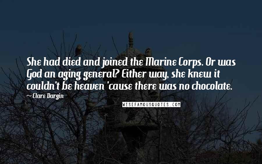 Clare Dargin Quotes: She had died and joined the Marine Corps. Or was God an aging general? Either way, she knew it couldn't be heaven 'cause there was no chocolate.