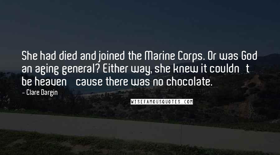 Clare Dargin Quotes: She had died and joined the Marine Corps. Or was God an aging general? Either way, she knew it couldn't be heaven 'cause there was no chocolate.