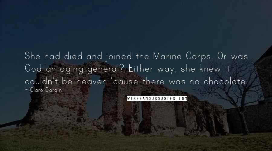 Clare Dargin Quotes: She had died and joined the Marine Corps. Or was God an aging general? Either way, she knew it couldn't be heaven 'cause there was no chocolate.